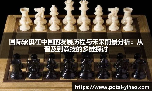 国际象棋在中国的发展历程与未来前景分析：从普及到竞技的多维探讨