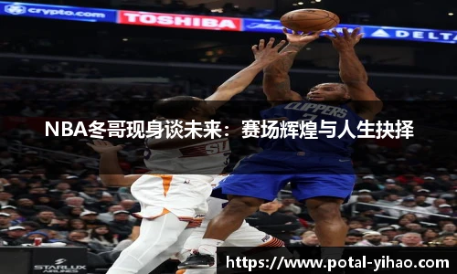 NBA冬哥现身谈未来：赛场辉煌与人生抉择