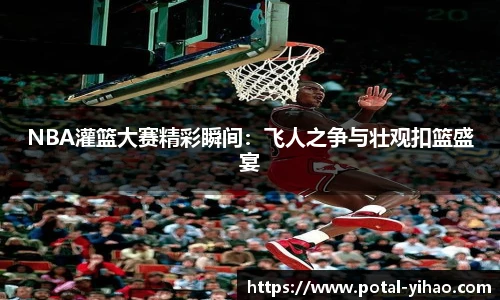 NBA灌篮大赛精彩瞬间：飞人之争与壮观扣篮盛宴