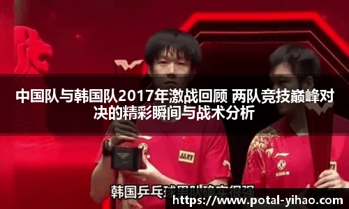 中国队与韩国队2017年激战回顾 两队竞技巅峰对决的精彩瞬间与战术分析