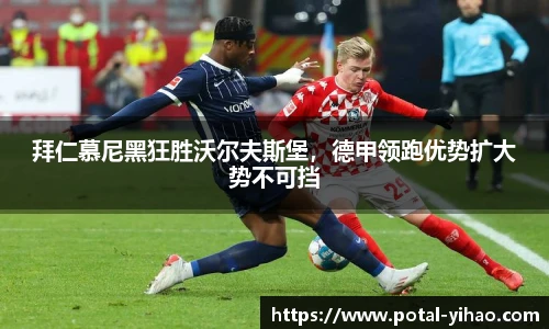 拜仁慕尼黑狂胜沃尔夫斯堡,德甲领跑优势扩大势不可挡