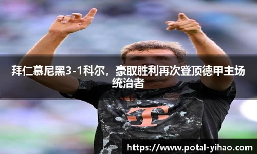 拜仁慕尼黑3-1科尔,豪取胜利再次登顶德甲主场统治者