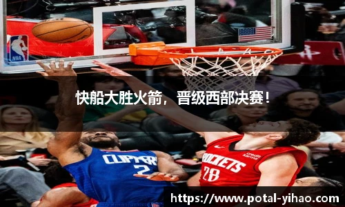 快船大胜火箭，晋级西部决赛！