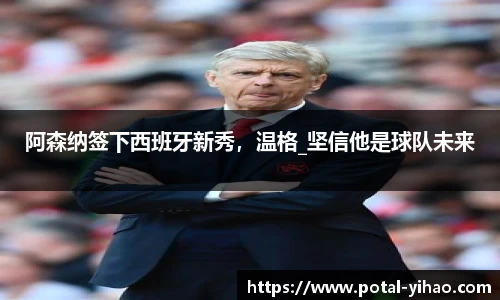 阿森纳签下西班牙新秀,温格_坚信他是球队未来