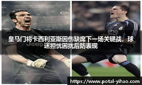 皇马门将卡西利亚斯因伤缺席下一场关键战,球迷担忧困扰后防表现