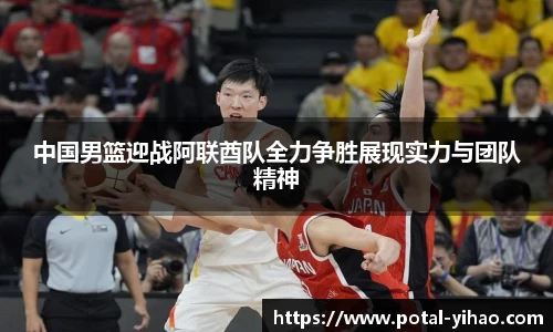 中国男篮迎战阿联酋队全力争胜展现实力与团队精神