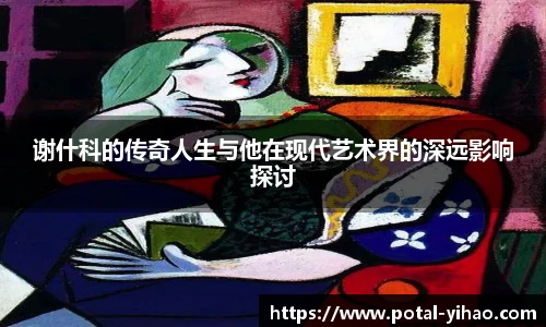 谢什科的传奇人生与他在现代艺术界的深远影响探讨