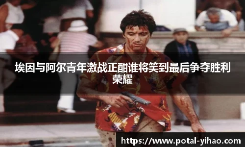 埃因与阿尔青年激战正酣谁将笑到最后争夺胜利荣耀