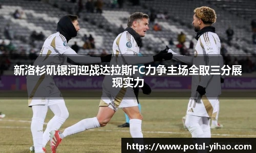 新洛杉矶银河迎战达拉斯FC力争主场全取三分展现实力