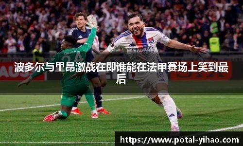波多尔与里昂激战在即谁能在法甲赛场上笑到最后