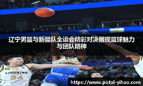 辽宁男篮与新疆队全运会精彩对决展现篮球魅力与团队精神
