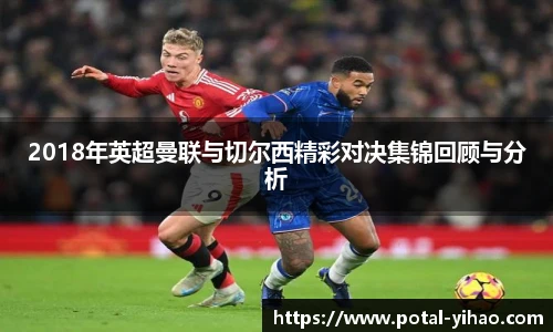 2018年英超曼联与切尔西精彩对决集锦回顾与分析