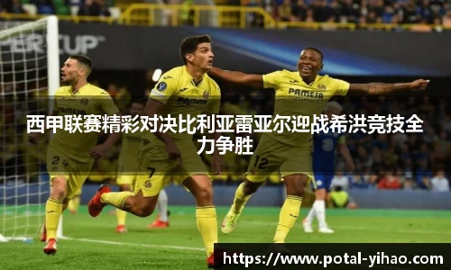 西甲联赛精彩对决比利亚雷亚尔迎战希洪竞技全力争胜