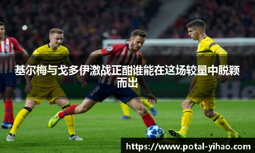 基尔梅与戈多伊激战正酣谁能在这场较量中脱颖而出