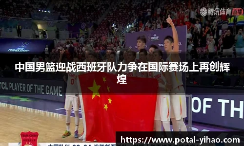 中国男篮迎战西班牙队力争在国际赛场上再创辉煌