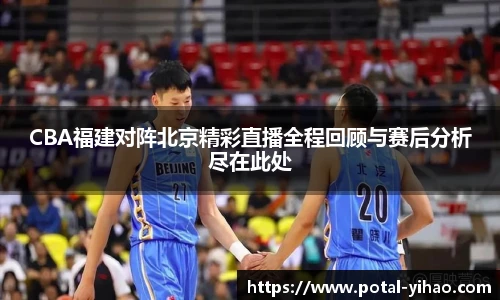 CBA福建对阵北京精彩直播全程回顾与赛后分析尽在此处
