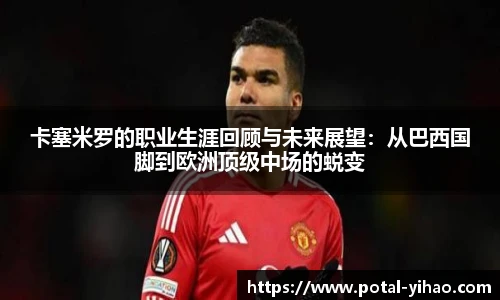 卡塞米罗的职业生涯回顾与未来展望：从巴西国脚到欧洲顶级中场的蜕变