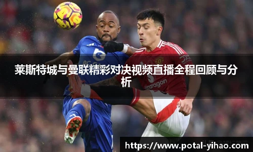 莱斯特城与曼联精彩对决视频直播全程回顾与分析
